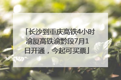 长沙到重庆高铁4小时 渝厦高铁渝黔段7月1日开通，今起可买票